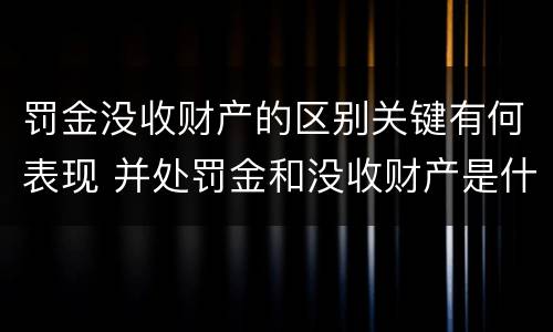 罚金没收财产的区别关键有何表现 并处罚金和没收财产是什么意思