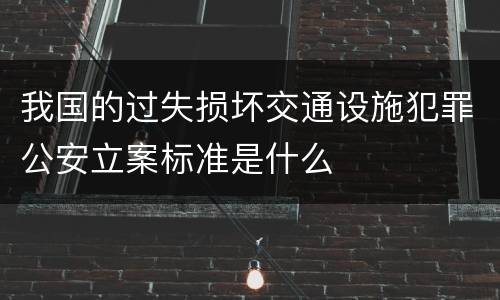 我国的过失损坏交通设施犯罪公安立案标准是什么