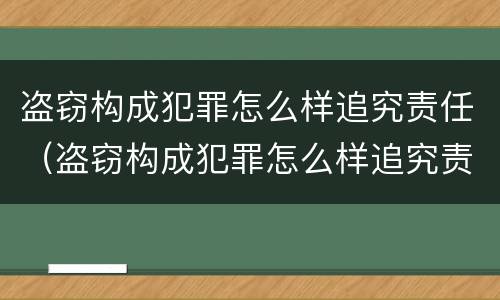 盗窃构成犯罪怎么样追究责任（盗窃构成犯罪怎么样追究责任呢）