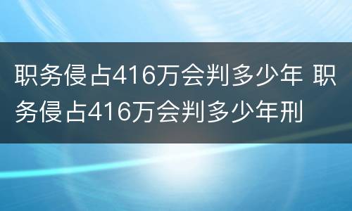 职务侵占416万会判多少年 职务侵占416万会判多少年刑