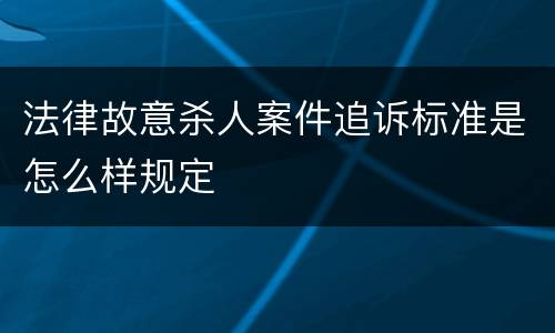法律故意杀人案件追诉标准是怎么样规定