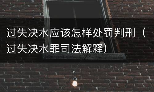 过失决水应该怎样处罚判刑（过失决水罪司法解释）