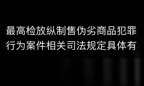 最高检放纵制售伪劣商品犯罪行为案件相关司法规定具体有哪些内容
