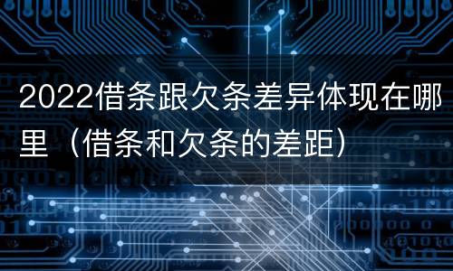 2022借条跟欠条差异体现在哪里（借条和欠条的差距）