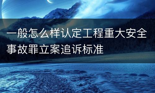 一般怎么样认定工程重大安全事故罪立案追诉标准