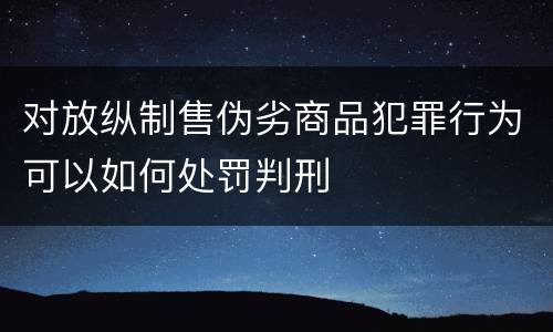 对放纵制售伪劣商品犯罪行为可以如何处罚判刑