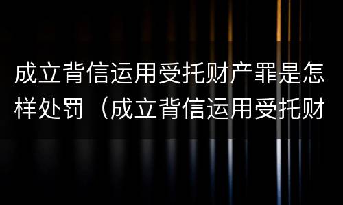 成立背信运用受托财产罪是怎样处罚（成立背信运用受托财产罪是怎样处罚的）