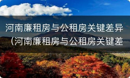 河南廉租房与公租房关键差异（河南廉租房与公租房关键差异是什么）