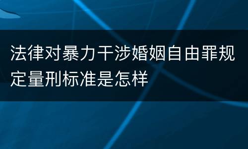 法律对暴力干涉婚姻自由罪规定量刑标准是怎样