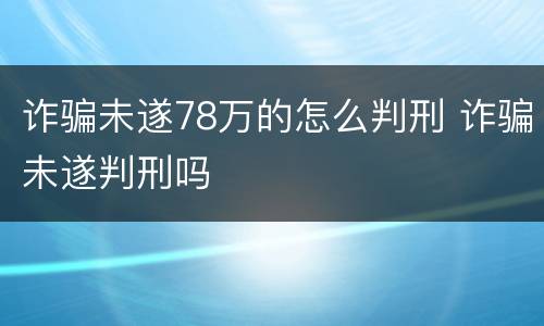 诈骗未遂78万的怎么判刑 诈骗未遂判刑吗
