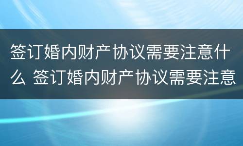 签订婚内财产协议需要注意什么 签订婚内财产协议需要注意什么问题