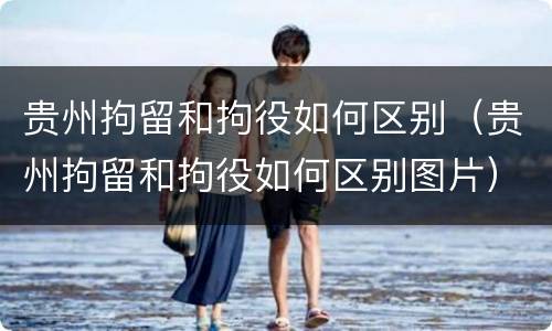 贵州拘留和拘役如何区别（贵州拘留和拘役如何区别图片）