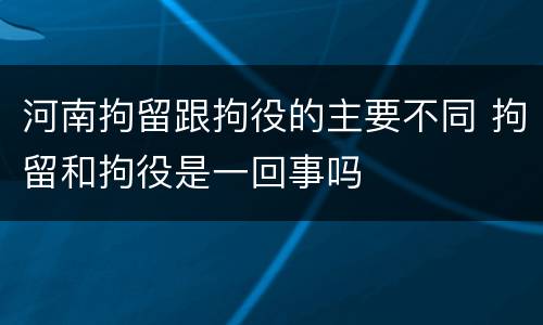 河南拘留跟拘役的主要不同 拘留和拘役是一回事吗