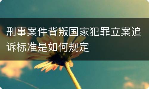 刑事案件背叛国家犯罪立案追诉标准是如何规定