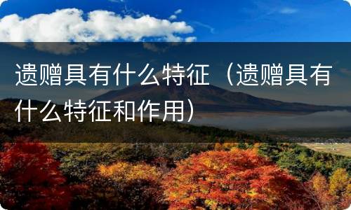 遗赠具有什么特征（遗赠具有什么特征和作用）