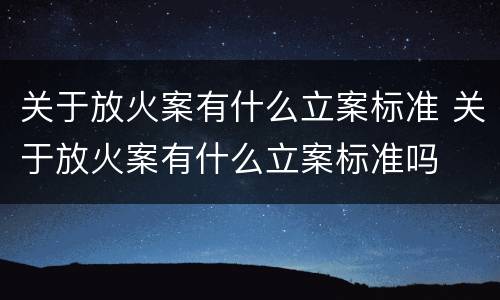 关于放火案有什么立案标准 关于放火案有什么立案标准吗