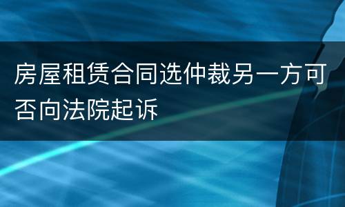 房屋租赁合同选仲裁另一方可否向法院起诉