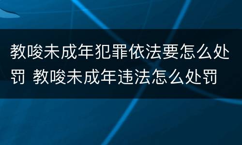 教唆未成年犯罪依法要怎么处罚 教唆未成年违法怎么处罚