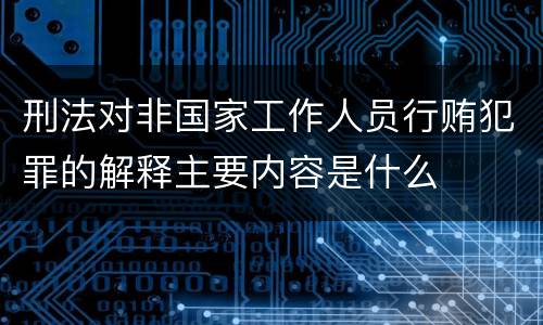 刑法对非国家工作人员行贿犯罪的解释主要内容是什么