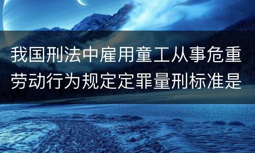 我国刑法中雇用童工从事危重劳动行为规定定罪量刑标准是什么