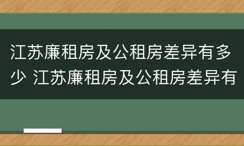 江苏廉租房及公租房差异有多少 江苏廉租房及公租房差异有多少年