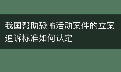 我国帮助恐怖活动案件的立案追诉标准如何认定