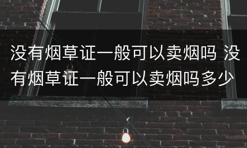 没有烟草证一般可以卖烟吗 没有烟草证一般可以卖烟吗多少钱