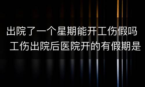 出院了一个星期能开工伤假吗 工伤出院后医院开的有假期是什么