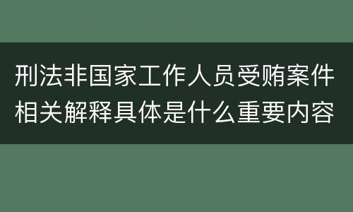 刑法非国家工作人员受贿案件相关解释具体是什么重要内容