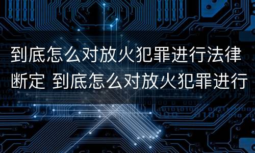 到底怎么对放火犯罪进行法律断定 到底怎么对放火犯罪进行法律断定处罚