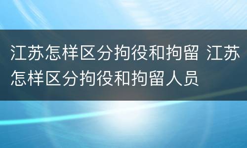 江苏怎样区分拘役和拘留 江苏怎样区分拘役和拘留人员