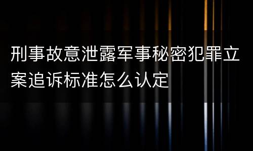刑事故意泄露军事秘密犯罪立案追诉标准怎么认定