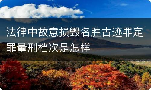 法律中故意损毁名胜古迹罪定罪量刑档次是怎样