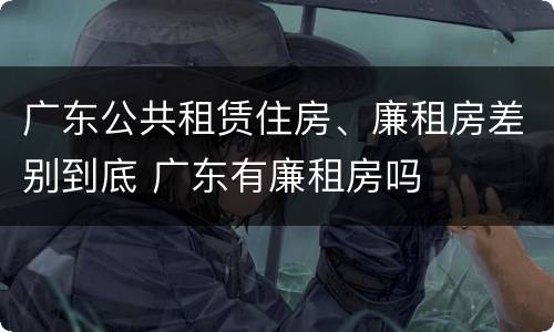 广东公共租赁住房、廉租房差别到底 广东有廉租房吗