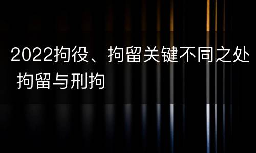 2022拘役、拘留关键不同之处 拘留与刑拘