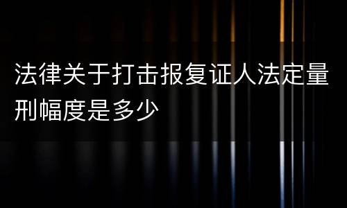法律关于打击报复证人法定量刑幅度是多少