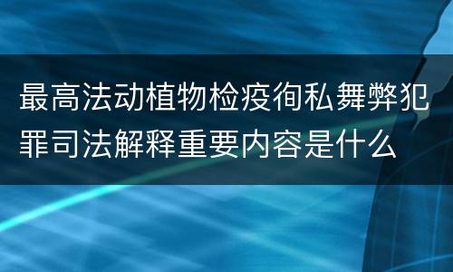 最高法动植物检疫徇私舞弊犯罪司法解释重要内容是什么