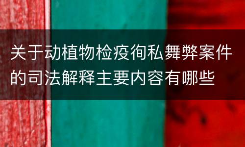 关于动植物检疫徇私舞弊案件的司法解释主要内容有哪些