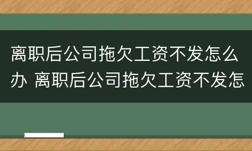 离职后公司拖欠工资不发怎么办 离职后公司拖欠工资不发怎么办