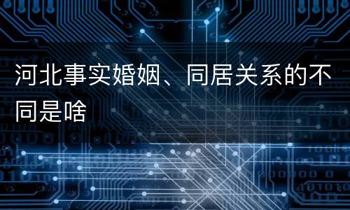 河北事实婚姻、同居关系的不同是啥