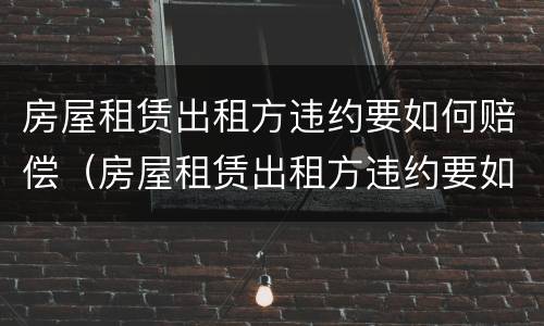 房屋租赁出租方违约要如何赔偿（房屋租赁出租方违约要如何赔偿才能起诉）