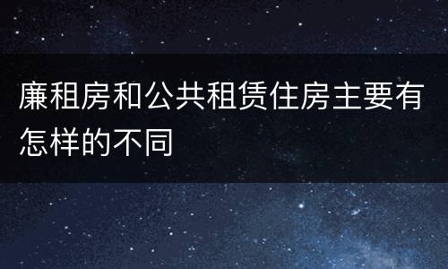 廉租房和公共租赁住房主要有怎样的不同