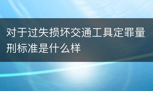 对于过失损坏交通工具定罪量刑标准是什么样