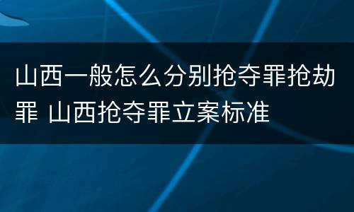 山西一般怎么分别抢夺罪抢劫罪 山西抢夺罪立案标准