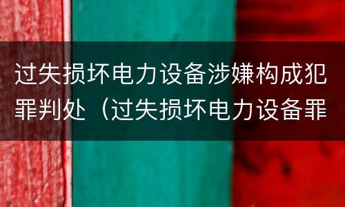 过失损坏电力设备涉嫌构成犯罪判处（过失损坏电力设备罪案例）