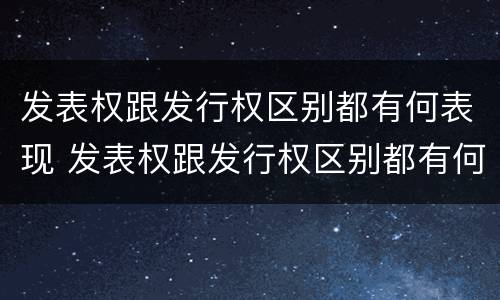 发表权跟发行权区别都有何表现 发表权跟发行权区别都有何表现和作用