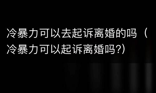 冷暴力可以去起诉离婚的吗（冷暴力可以起诉离婚吗?）