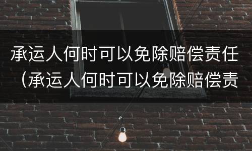承运人何时可以免除赔偿责任（承运人何时可以免除赔偿责任险）