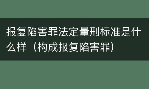 报复陷害罪法定量刑标准是什么样（构成报复陷害罪）
