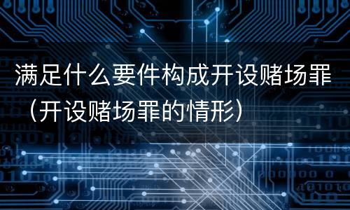 满足什么要件构成开设赌场罪（开设赌场罪的情形）